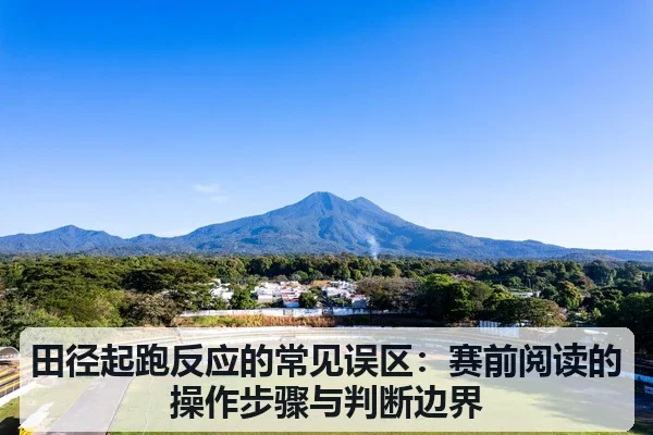 田径起跑反应的常见误区:赛前阅读的操作步骤与判断边界